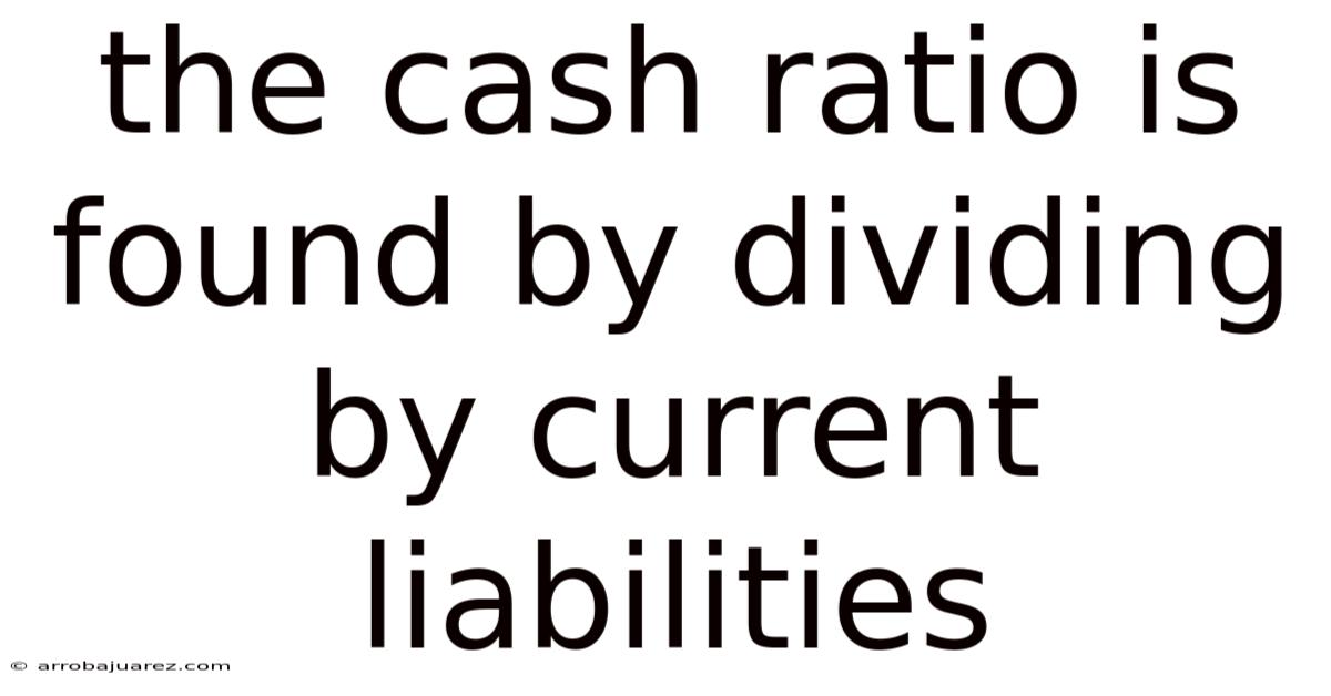 The Cash Ratio Is Found By Dividing By Current Liabilities