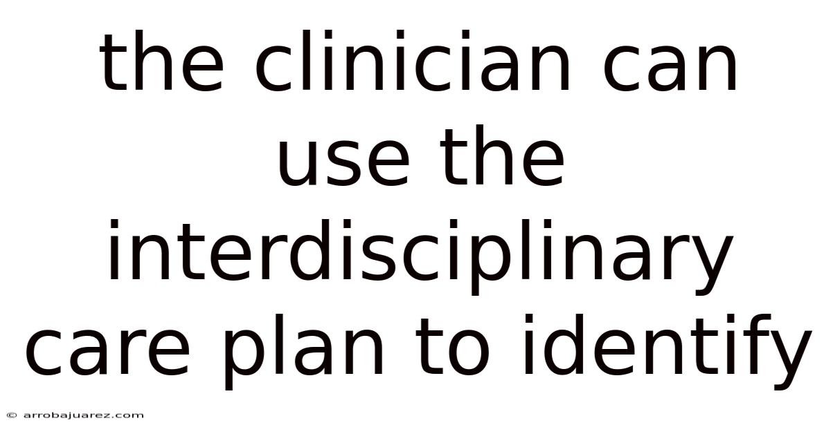 The Clinician Can Use The Interdisciplinary Care Plan To Identify