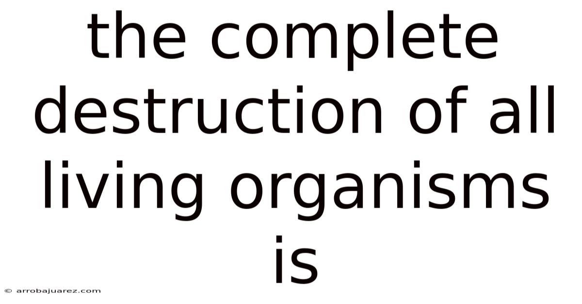 The Complete Destruction Of All Living Organisms Is