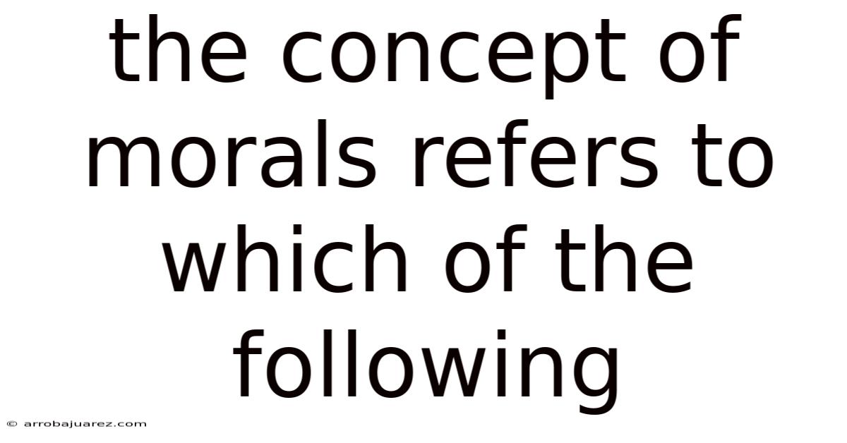 The Concept Of Morals Refers To Which Of The Following