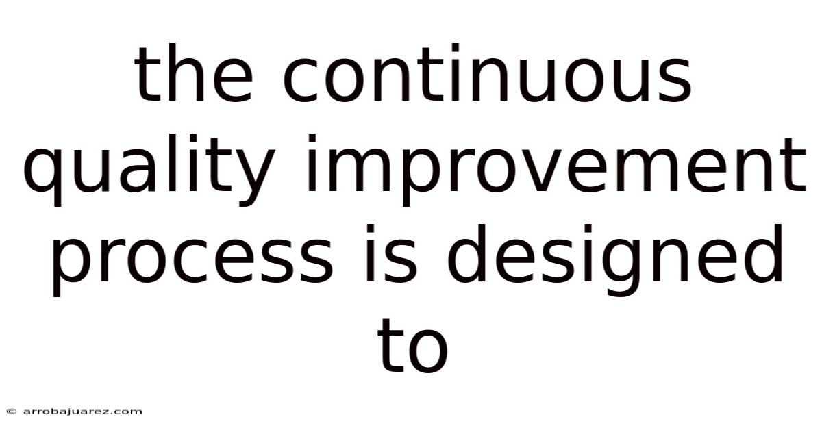 The Continuous Quality Improvement Process Is Designed To