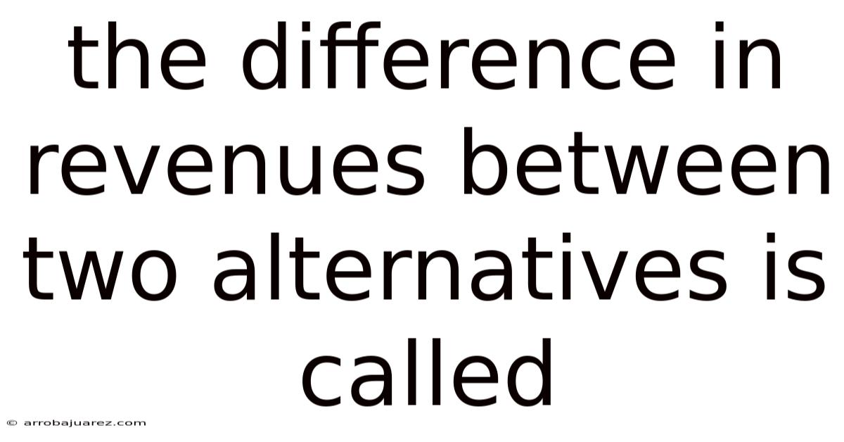 The Difference In Revenues Between Two Alternatives Is Called