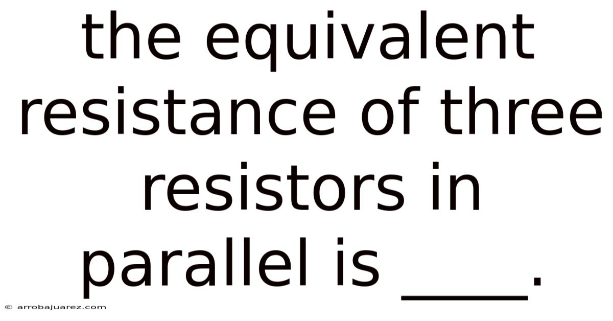 The Equivalent Resistance Of Three Resistors In Parallel Is ____.