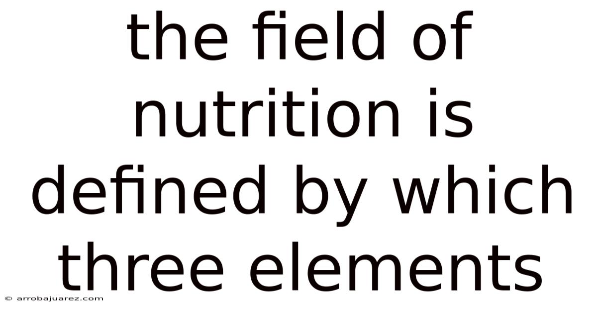 The Field Of Nutrition Is Defined By Which Three Elements