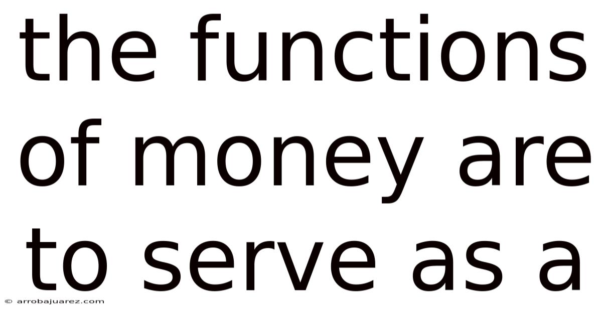 The Functions Of Money Are To Serve As A