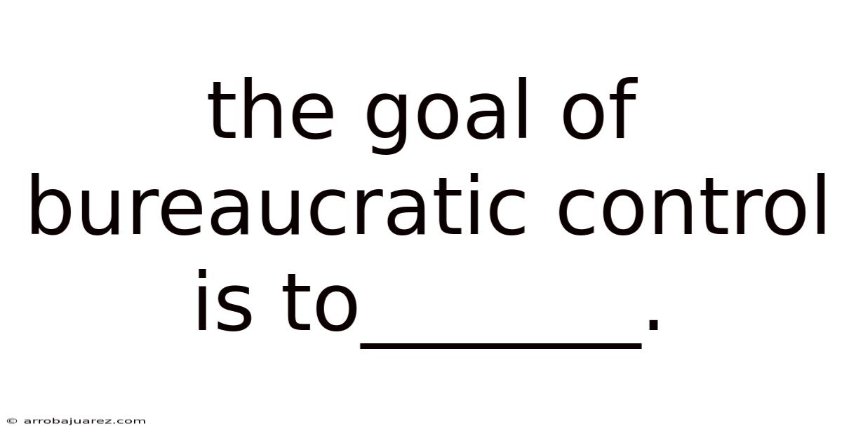 The Goal Of Bureaucratic Control Is To_______.