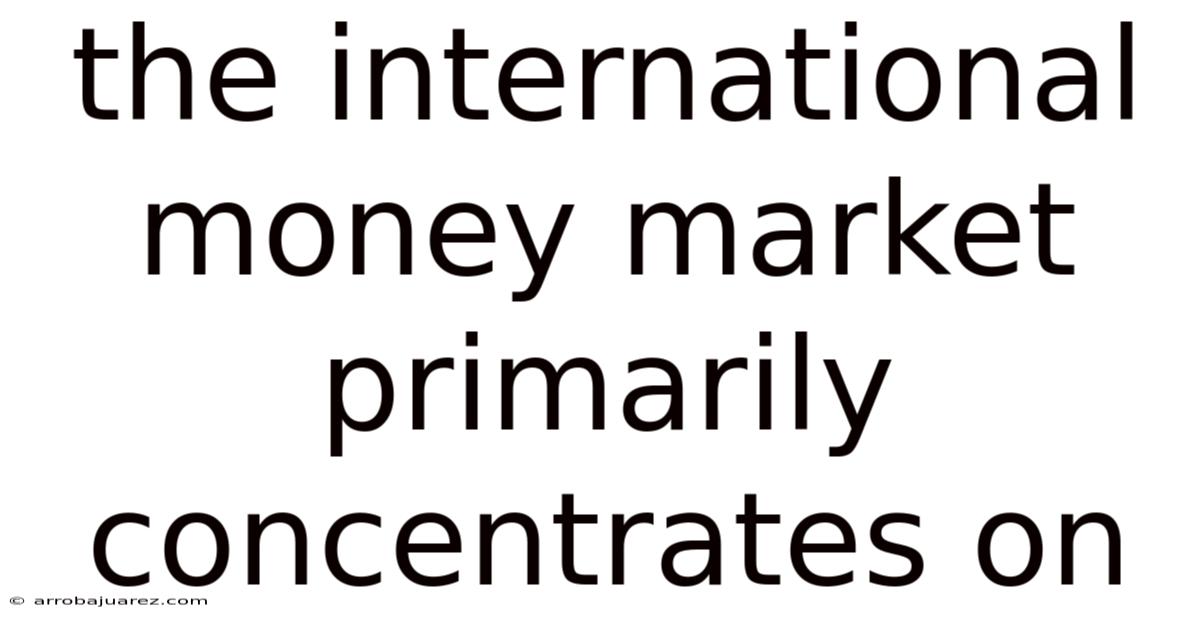 The International Money Market Primarily Concentrates On