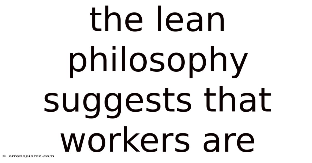 The Lean Philosophy Suggests That Workers Are