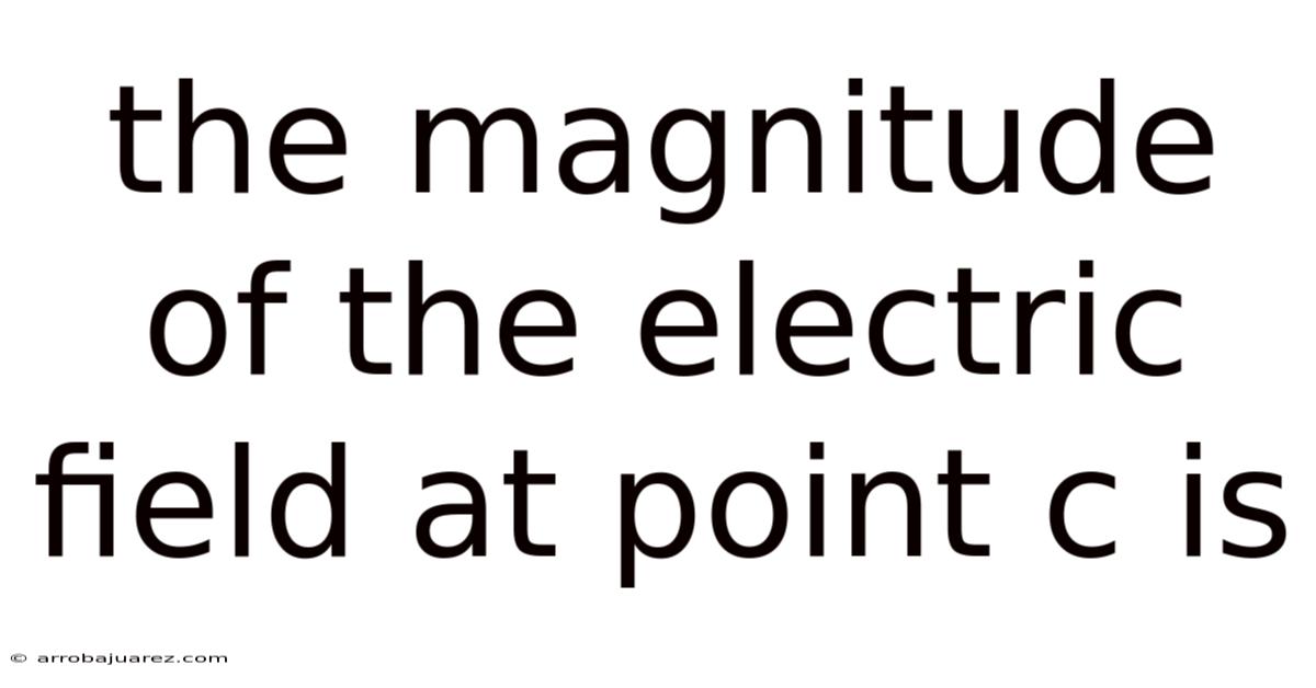 The Magnitude Of The Electric Field At Point C Is