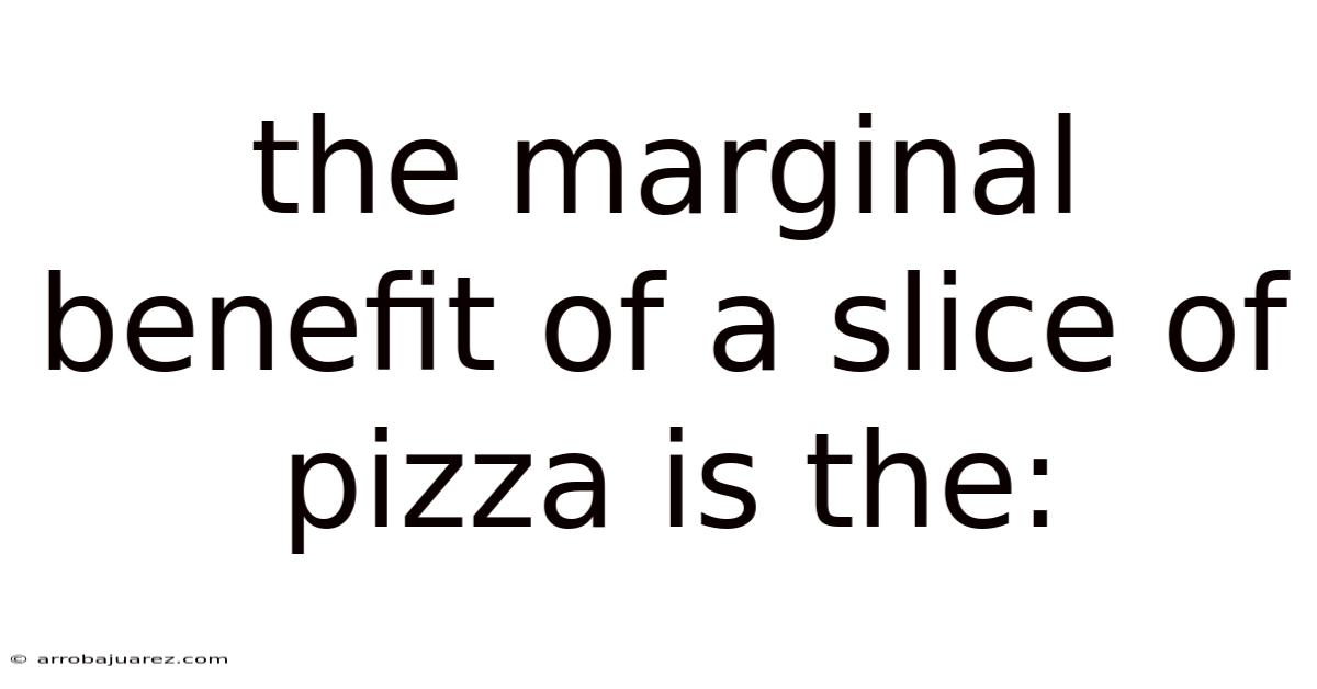 The Marginal Benefit Of A Slice Of Pizza Is The: