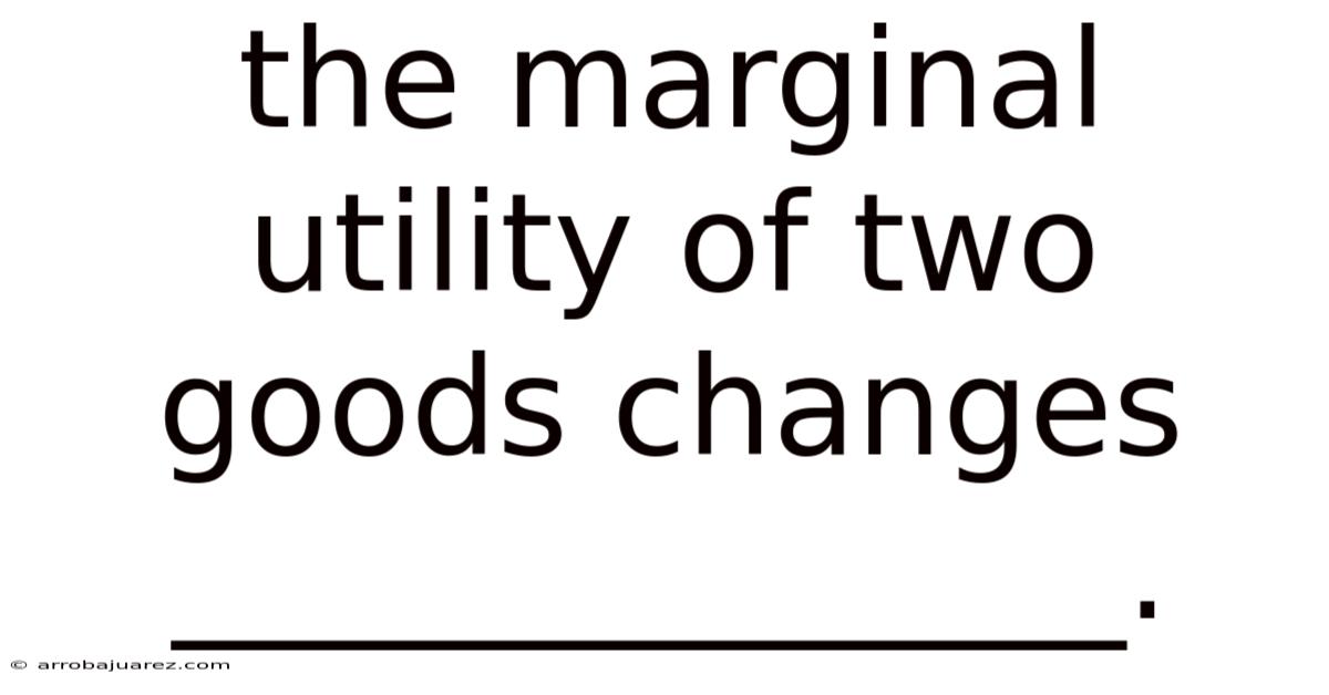 The Marginal Utility Of Two Goods Changes ______________.