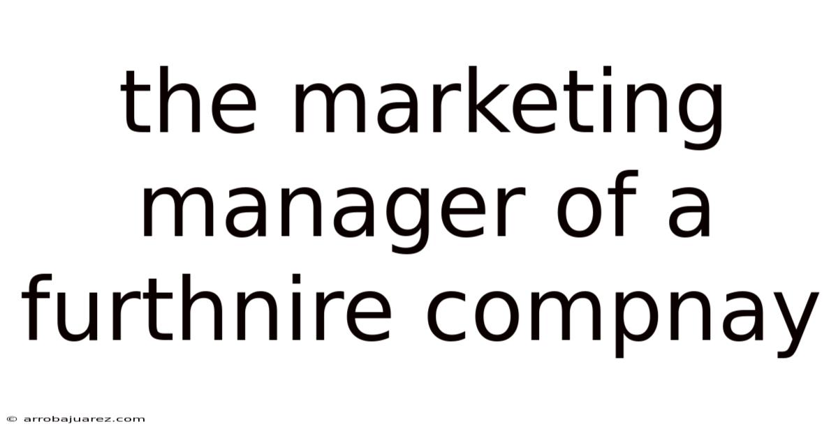 The Marketing Manager Of A Furthnire Compnay