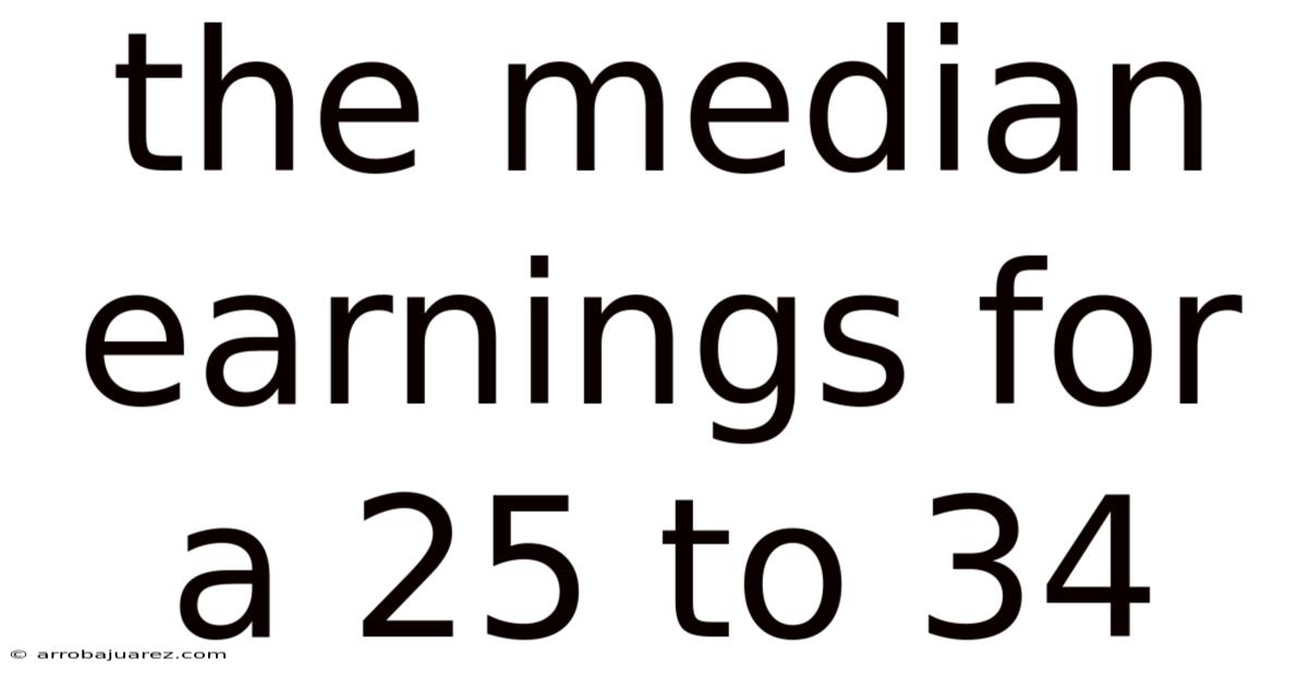 The Median Earnings For A 25 To 34