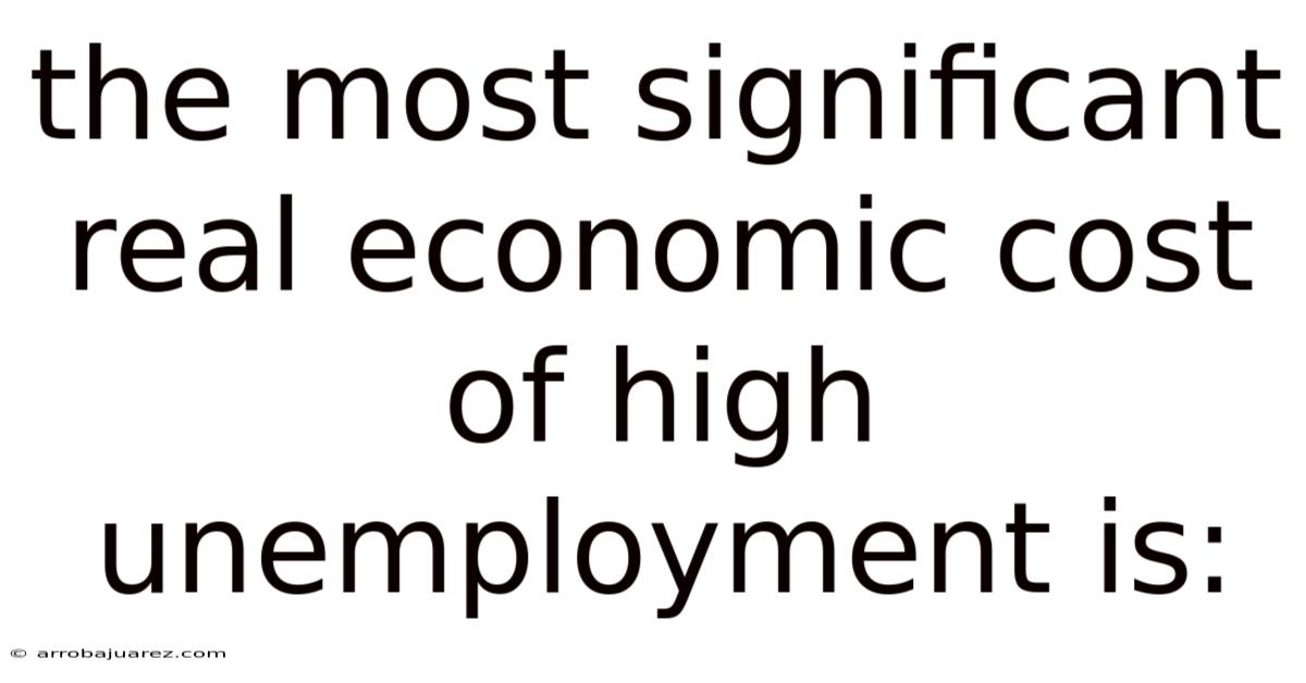 The Most Significant Real Economic Cost Of High Unemployment Is: