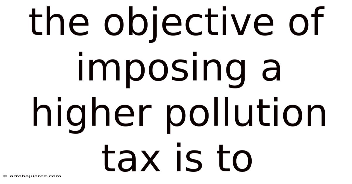 The Objective Of Imposing A Higher Pollution Tax Is To