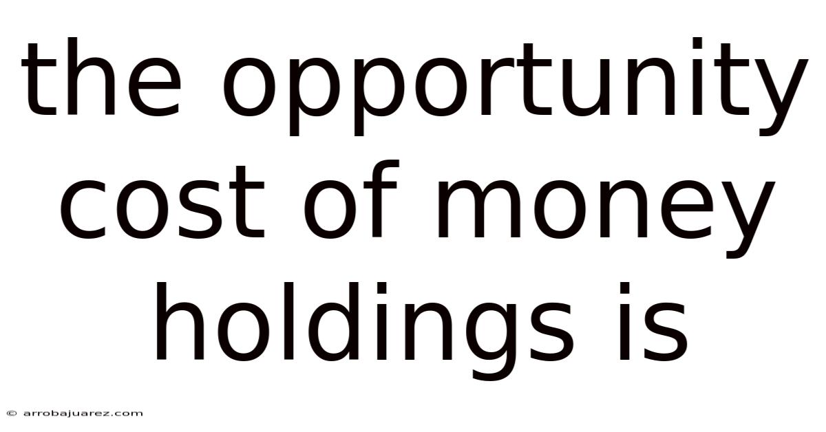The Opportunity Cost Of Money Holdings Is