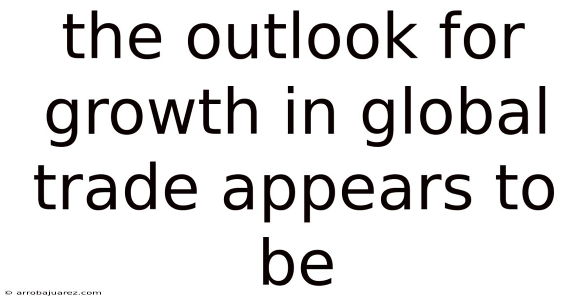 The Outlook For Growth In Global Trade Appears To Be