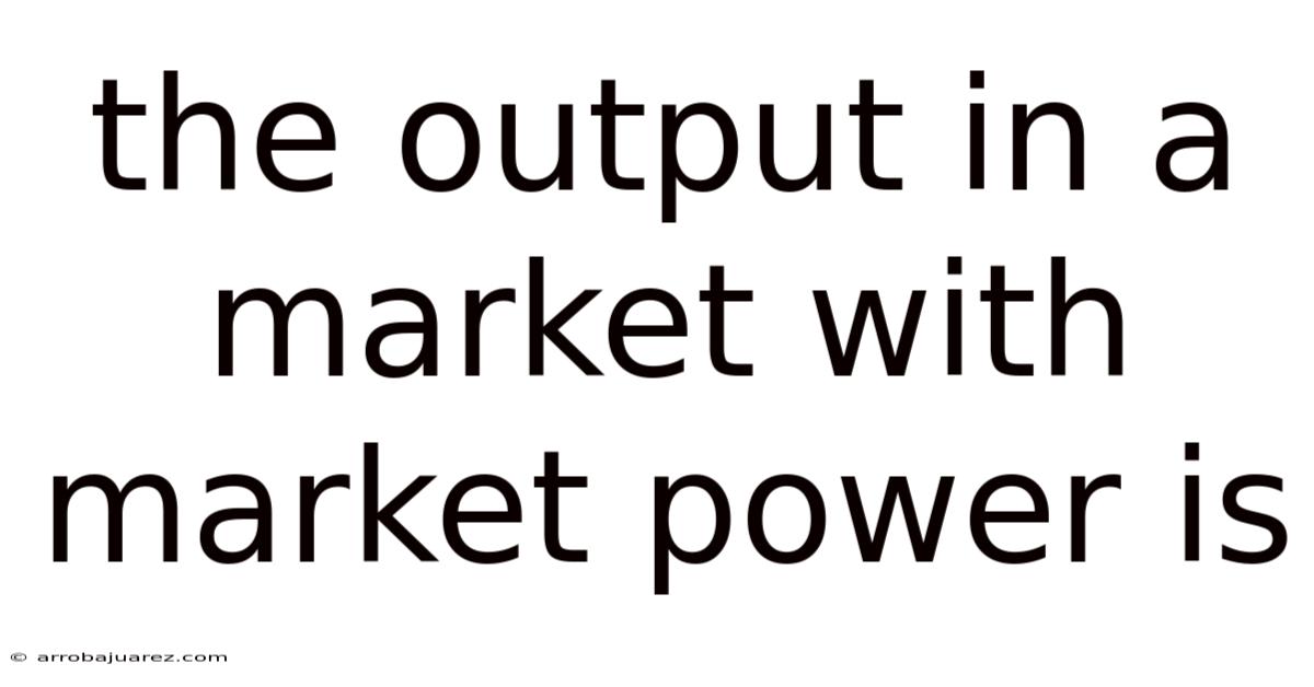 The Output In A Market With Market Power Is