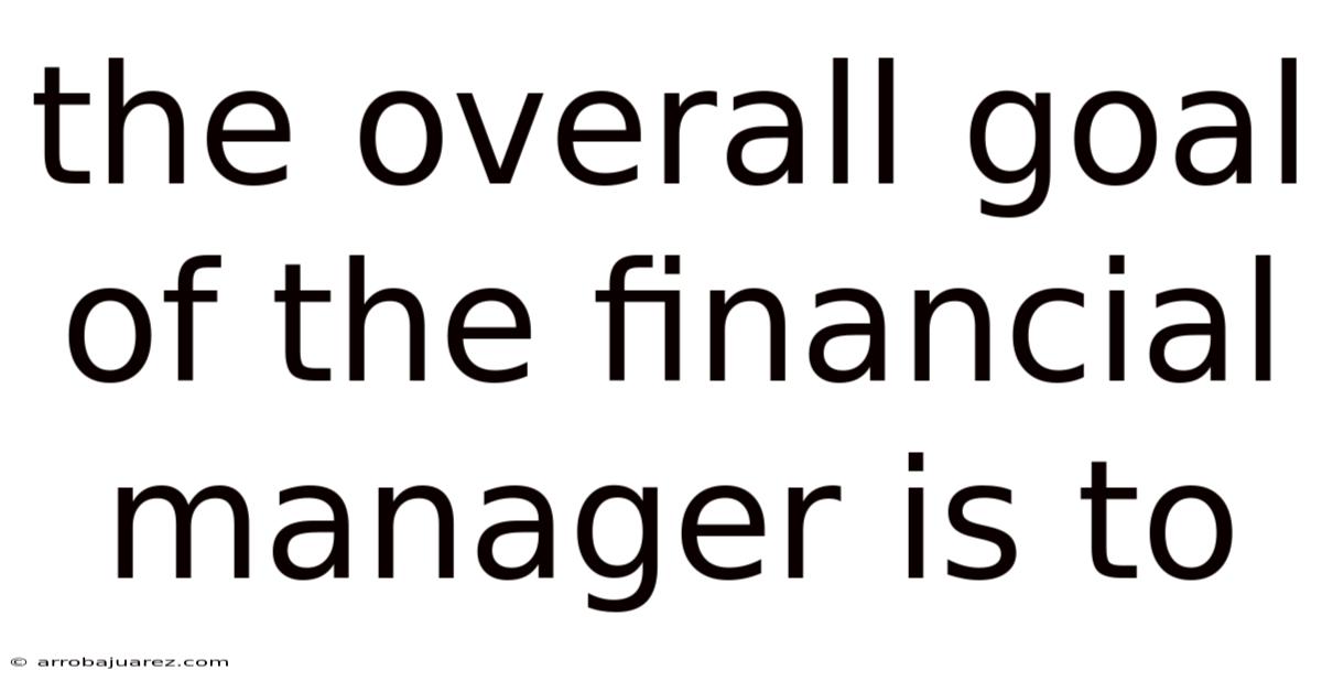 The Overall Goal Of The Financial Manager Is To