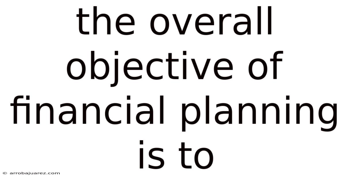 The Overall Objective Of Financial Planning Is To