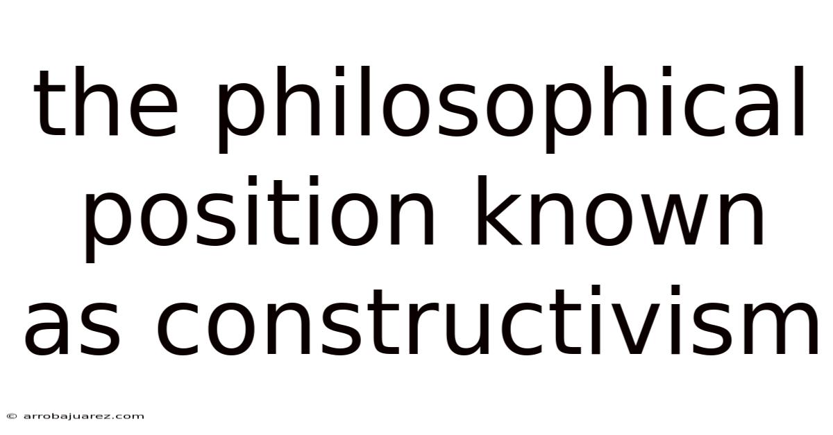 The Philosophical Position Known As Constructivism
