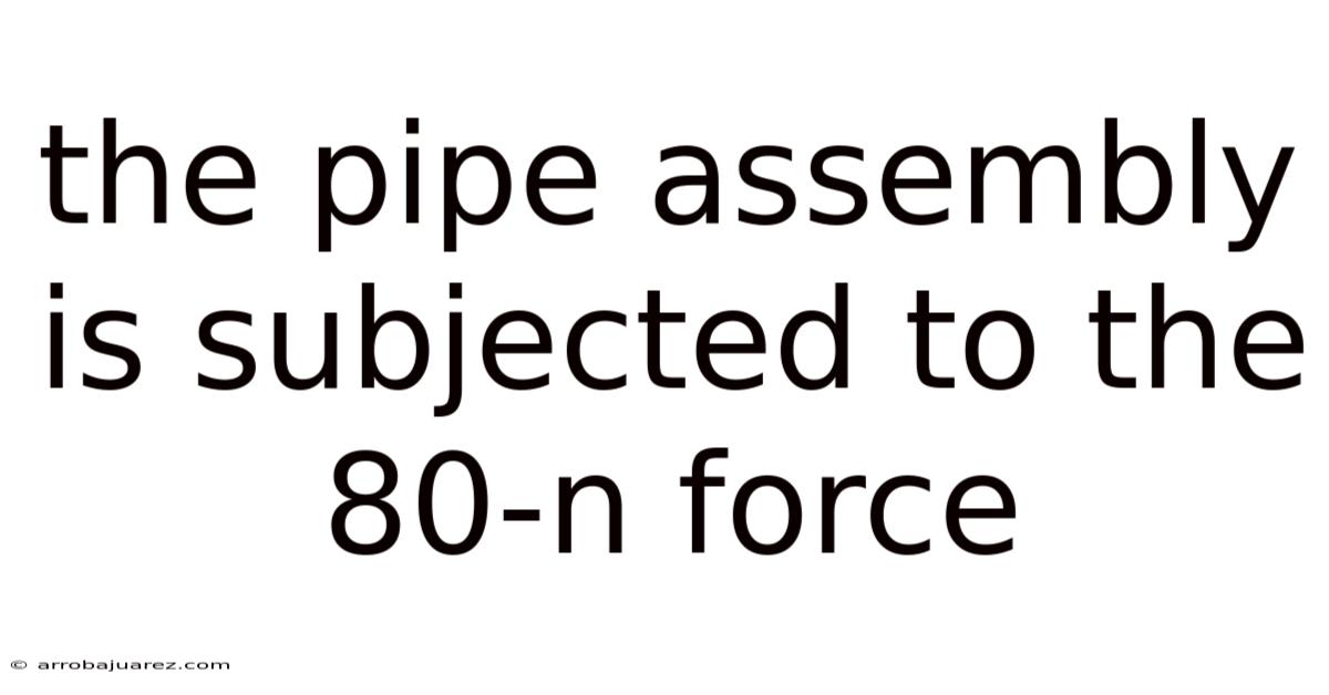 The Pipe Assembly Is Subjected To The 80-n Force