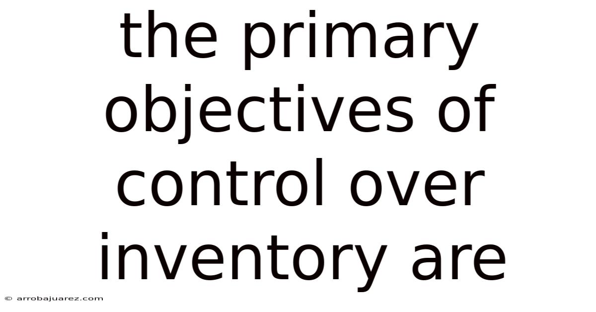 The Primary Objectives Of Control Over Inventory Are