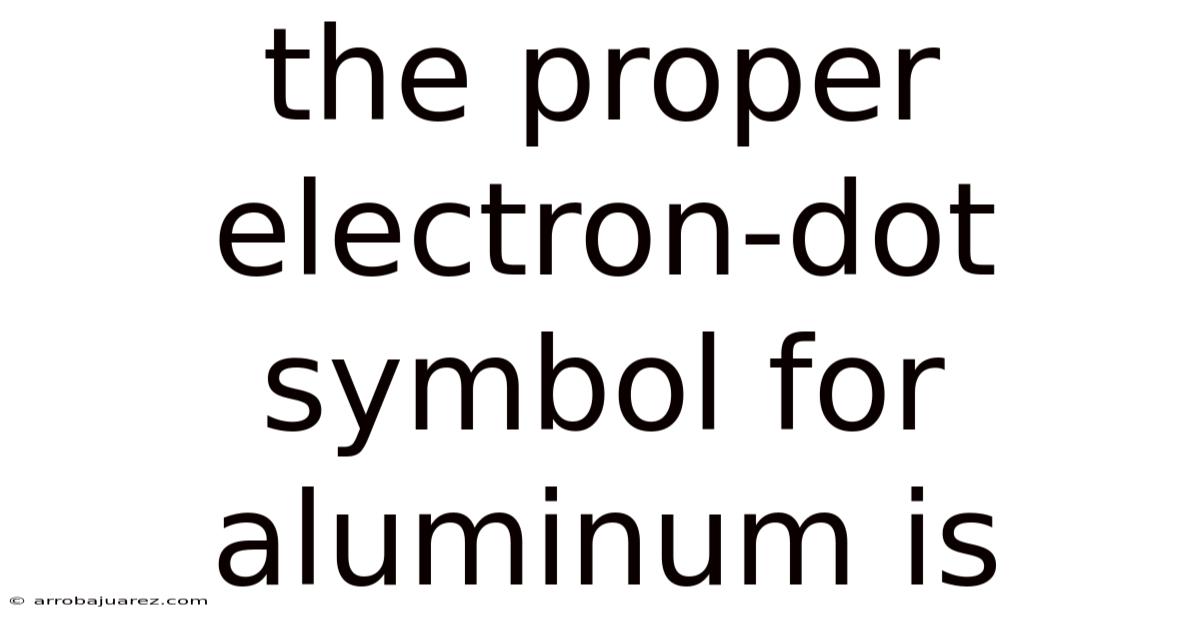 The Proper Electron-dot Symbol For Aluminum Is