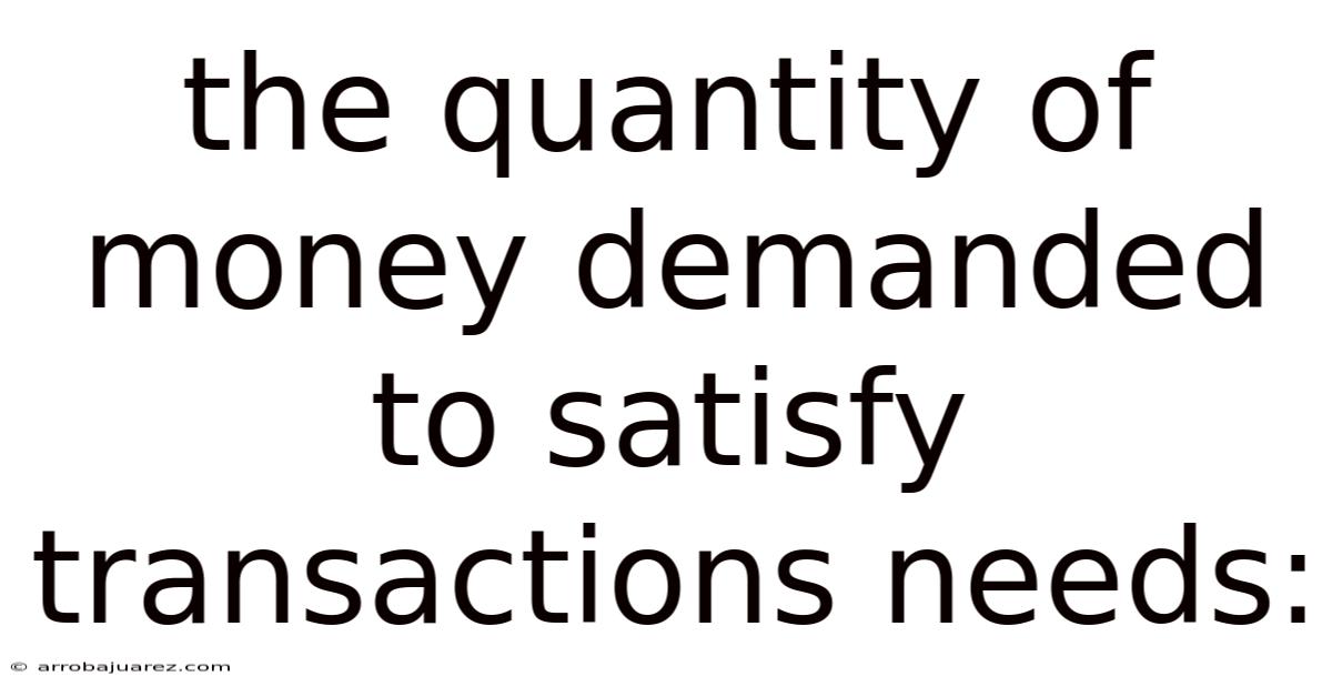 The Quantity Of Money Demanded To Satisfy Transactions Needs: