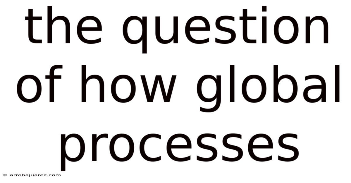 The Question Of How Global Processes