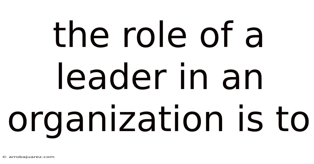 The Role Of A Leader In An Organization Is To