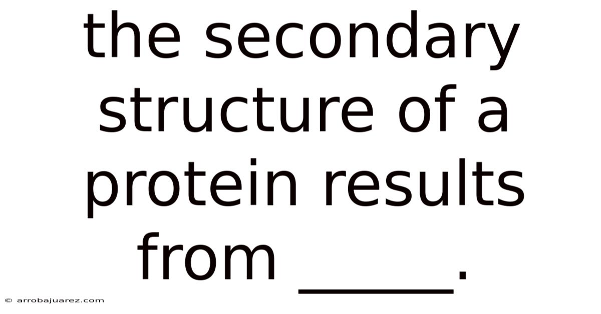 The Secondary Structure Of A Protein Results From _____.