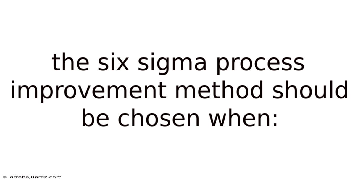 The Six Sigma Process Improvement Method Should Be Chosen When: