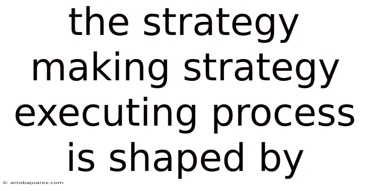 The Strategy Making Strategy Executing Process Is Shaped By