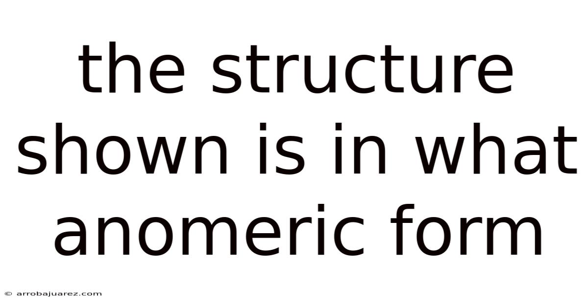 The Structure Shown Is In What Anomeric Form