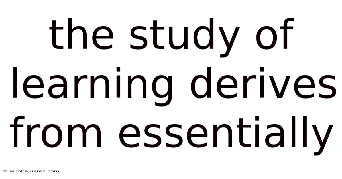 The Study Of Learning Derives From Essentially