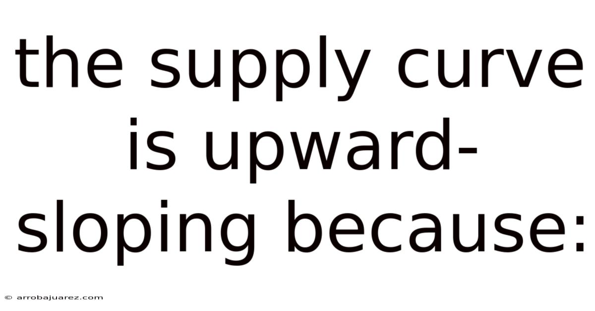 The Supply Curve Is Upward-sloping Because:
