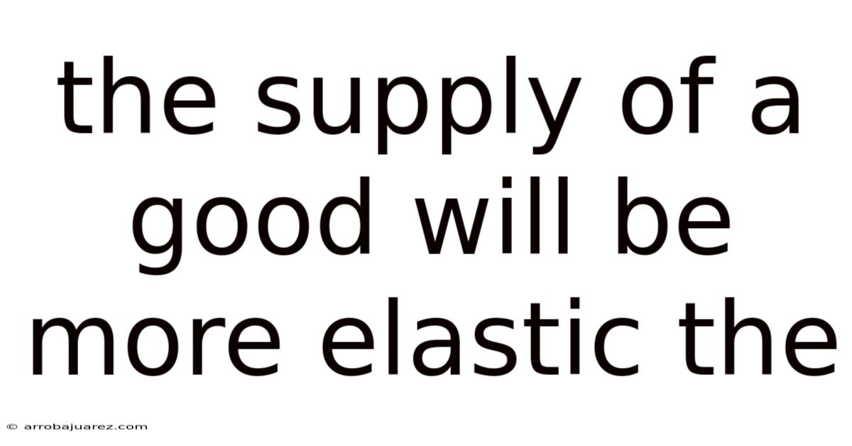The Supply Of A Good Will Be More Elastic The