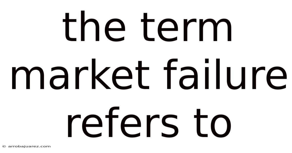 The Term Market Failure Refers To