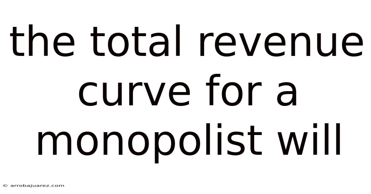 The Total Revenue Curve For A Monopolist Will
