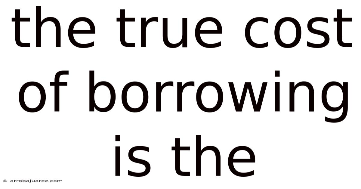 The True Cost Of Borrowing Is The