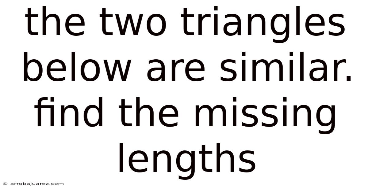 The Two Triangles Below Are Similar. Find The Missing Lengths