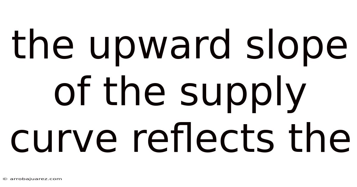 The Upward Slope Of The Supply Curve Reflects The