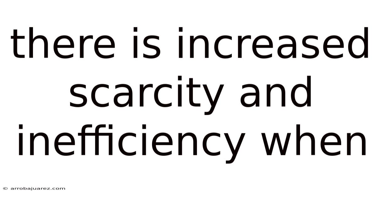 There Is Increased Scarcity And Inefficiency When