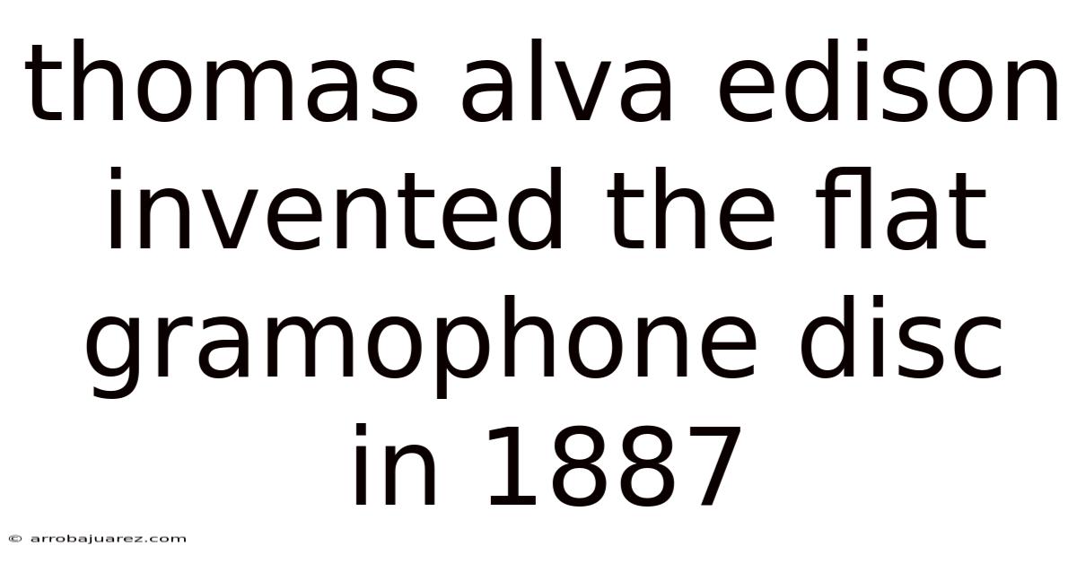 Thomas Alva Edison Invented The Flat Gramophone Disc In 1887