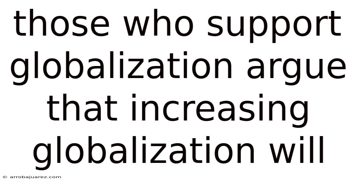 Those Who Support Globalization Argue That Increasing Globalization Will