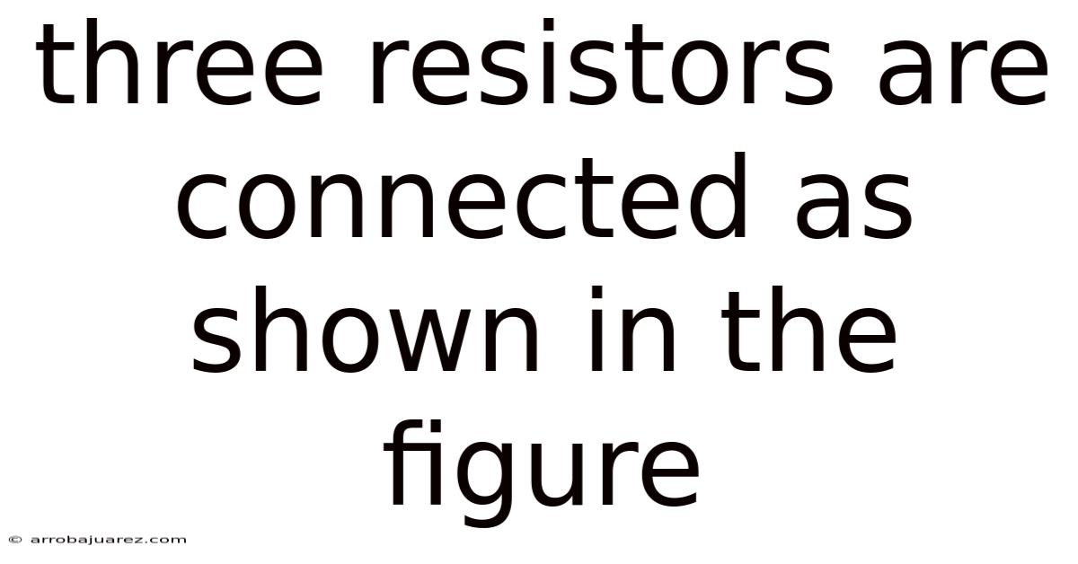 Three Resistors Are Connected As Shown In The Figure