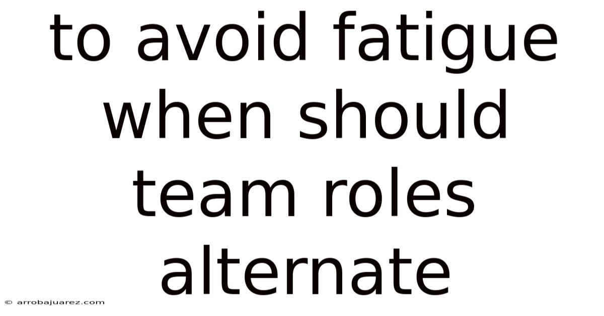 To Avoid Fatigue When Should Team Roles Alternate