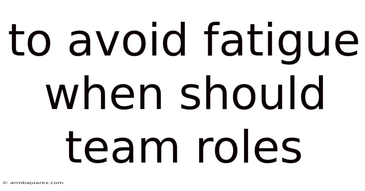 To Avoid Fatigue When Should Team Roles