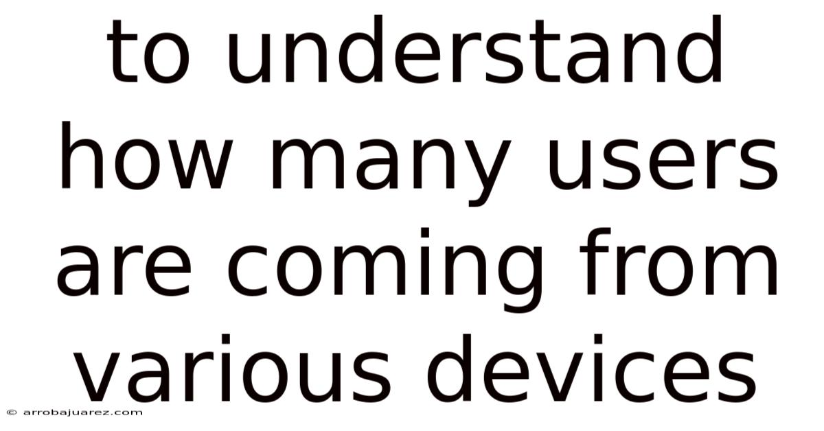 To Understand How Many Users Are Coming From Various Devices